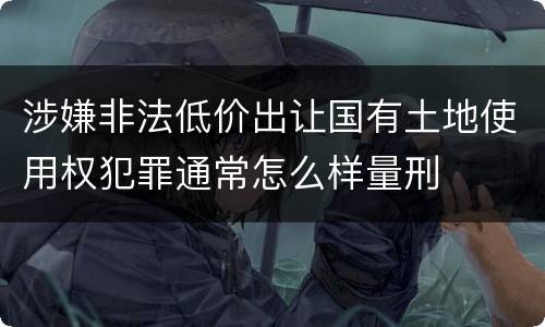 涉嫌非法低价出让国有土地使用权犯罪通常怎么样量刑