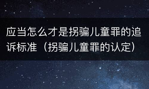 应当怎么才是拐骗儿童罪的追诉标准（拐骗儿童罪的认定）