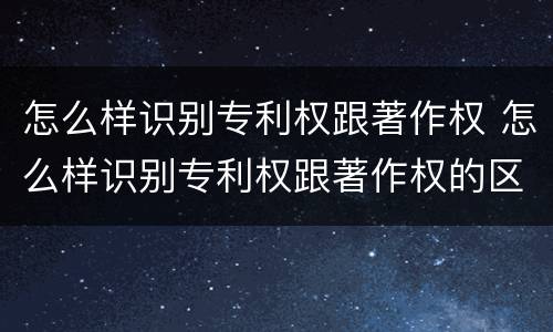 怎么样识别专利权跟著作权 怎么样识别专利权跟著作权的区别