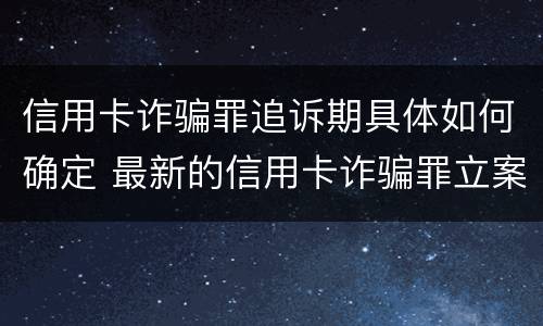 信用卡诈骗罪追诉期具体如何确定 最新的信用卡诈骗罪立案量刑标准