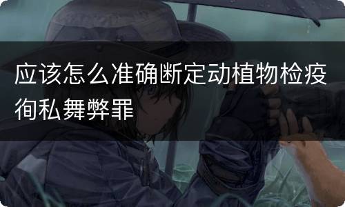 应该怎么准确断定动植物检疫徇私舞弊罪