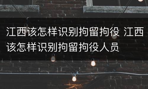 江西该怎样识别拘留拘役 江西该怎样识别拘留拘役人员