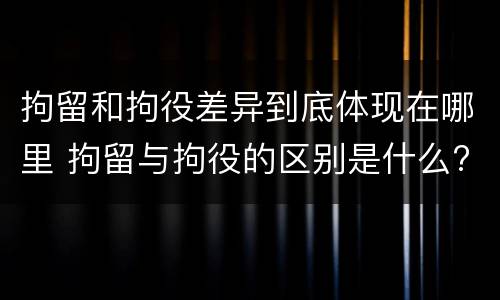 拘留和拘役差异到底体现在哪里 拘留与拘役的区别是什么?