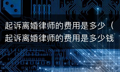 起诉离婚律师的费用是多少（起诉离婚律师的费用是多少钱）