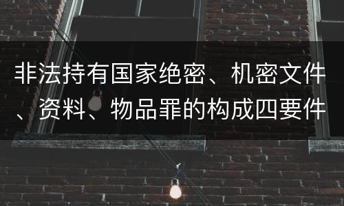 非法持有国家绝密、机密文件、资料、物品罪的构成四要件有哪些