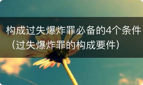 构成过失爆炸罪必备的4个条件（过失爆炸罪的构成要件）