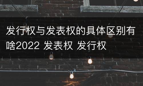 发行权与发表权的具体区别有啥2022 发表权 发行权