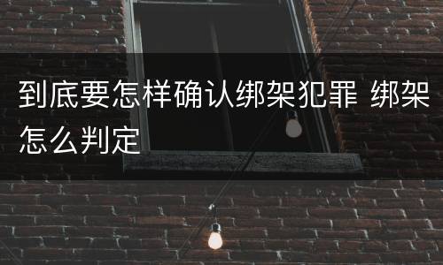 到底要怎样确认绑架犯罪 绑架怎么判定