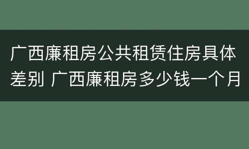 广西廉租房公共租赁住房具体差别 广西廉租房多少钱一个月