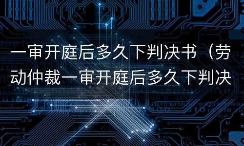 一审开庭后多久下判决书（劳动仲裁一审开庭后多久下判决书）