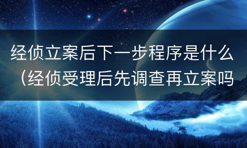 经侦立案后下一步程序是什么（经侦受理后先调查再立案吗）