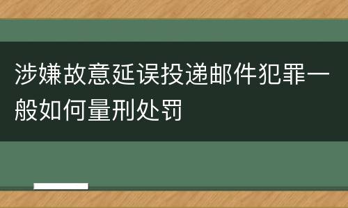 涉嫌故意延误投递邮件犯罪一般如何量刑处罚