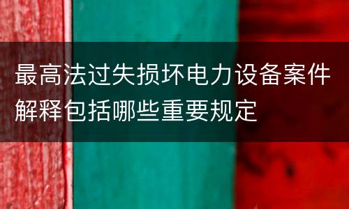 最高法过失损坏电力设备案件解释包括哪些重要规定