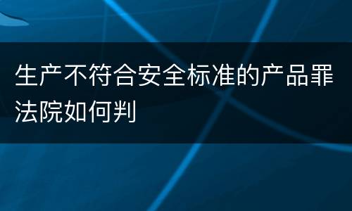 生产不符合安全标准的产品罪法院如何判