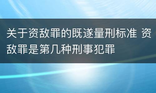 关于资敌罪的既遂量刑标准 资敌罪是第几种刑事犯罪