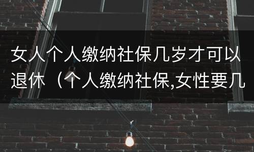 女人个人缴纳社保几岁才可以退休（个人缴纳社保,女性要几岁可以退休）