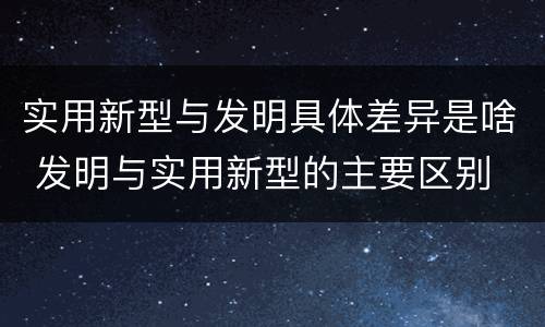 实用新型与发明具体差异是啥 发明与实用新型的主要区别