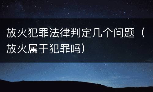 放火犯罪法律判定几个问题（放火属于犯罪吗）