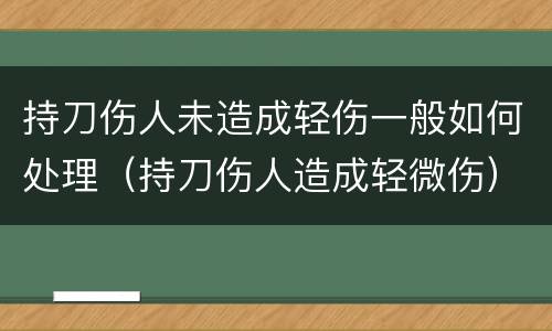 持刀伤人未造成轻伤一般如何处理（持刀伤人造成轻微伤）