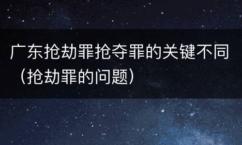 广东抢劫罪抢夺罪的关键不同（抢劫罪的问题）