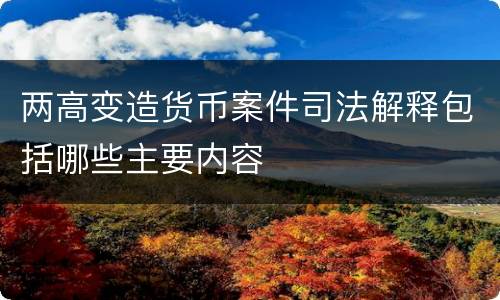 两高变造货币案件司法解释包括哪些主要内容
