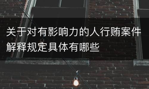 关于对有影响力的人行贿案件解释规定具体有哪些