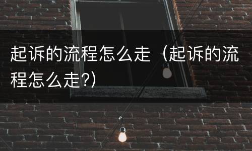 起诉的流程怎么走（起诉的流程怎么走?）