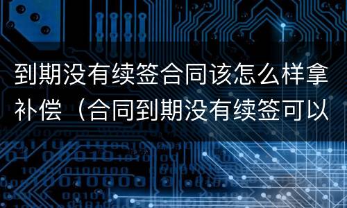 到期没有续签合同该怎么样拿补偿（合同到期没有续签可以要求赔偿吗）