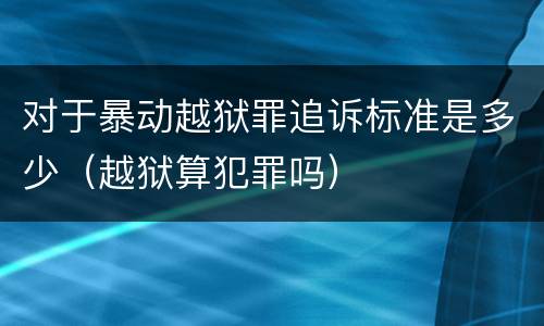对于暴动越狱罪追诉标准是多少（越狱算犯罪吗）