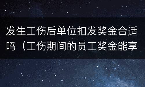 发生工伤后单位扣发奖金合适吗（工伤期间的员工奖金能享有吗）