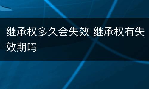 继承权多久会失效 继承权有失效期吗