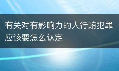 有关对有影响力的人行贿犯罪应该要怎么认定