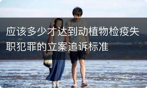 应该多少才达到动植物检疫失职犯罪的立案追诉标准