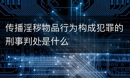 传播淫秽物品行为构成犯罪的刑事判处是什么