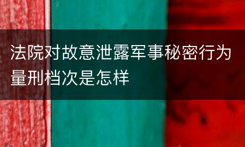 法院对故意泄露军事秘密行为量刑档次是怎样