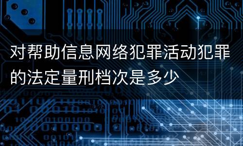 对帮助信息网络犯罪活动犯罪的法定量刑档次是多少