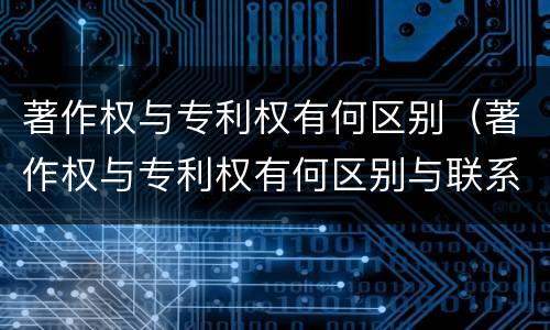 著作权与专利权有何区别（著作权与专利权有何区别与联系）