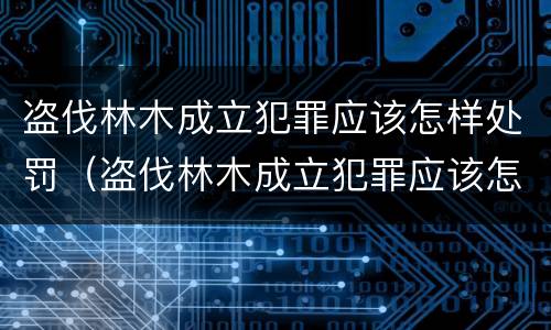 盗伐林木成立犯罪应该怎样处罚（盗伐林木成立犯罪应该怎样处罚呢）