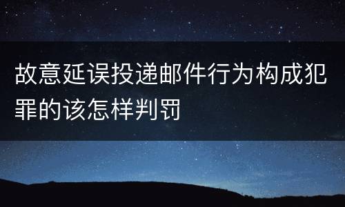 故意延误投递邮件行为构成犯罪的该怎样判罚