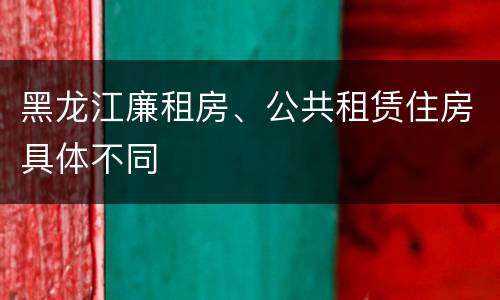 黑龙江廉租房、公共租赁住房具体不同