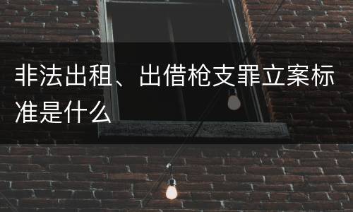 非法出租、出借枪支罪立案标准是什么