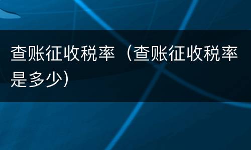 查账征收税率（查账征收税率是多少）