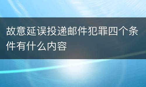 故意延误投递邮件犯罪四个条件有什么内容