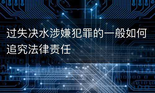 过失决水涉嫌犯罪的一般如何追究法律责任