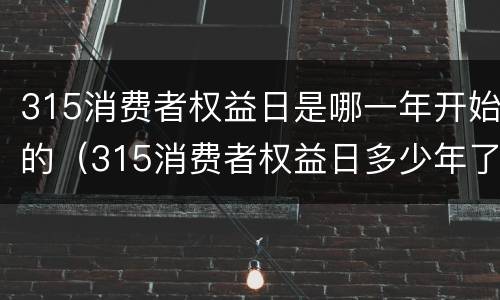 315消费者权益日是哪一年开始的（315消费者权益日多少年了）