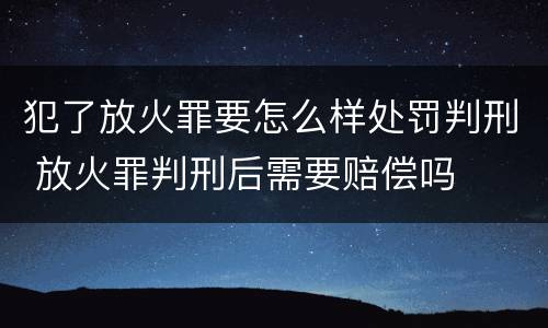 犯了放火罪要怎么样处罚判刑 放火罪判刑后需要赔偿吗