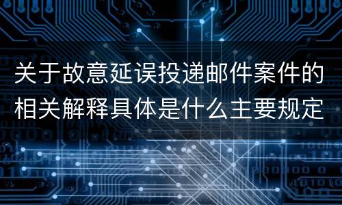 关于故意延误投递邮件案件的相关解释具体是什么主要规定