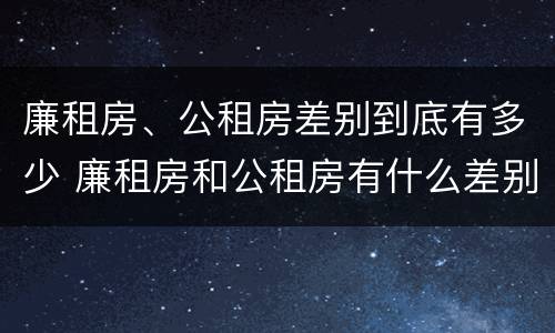 廉租房、公租房差别到底有多少 廉租房和公租房有什么差别