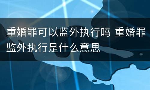 重婚罪可以监外执行吗 重婚罪监外执行是什么意思