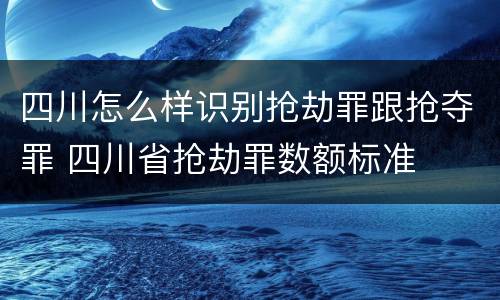 四川怎么样识别抢劫罪跟抢夺罪 四川省抢劫罪数额标准